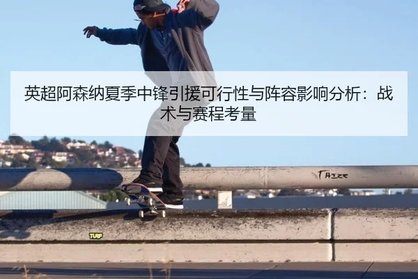 英超阿森纳夏季中锋引援可行性与阵容影响分析：战术与赛程考量
