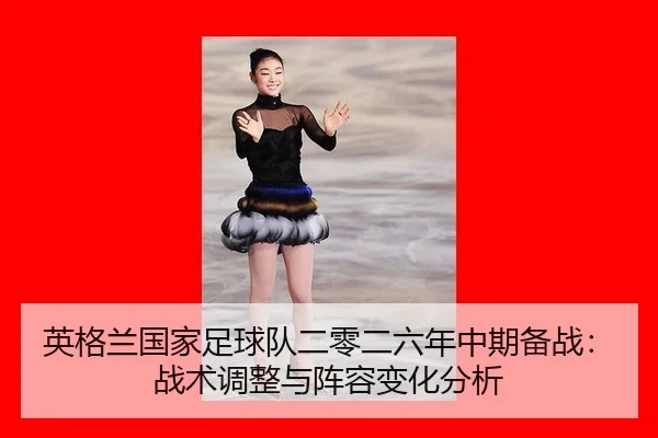 英格兰国家足球队二零二六年中期备战：战术调整与阵容变化分析