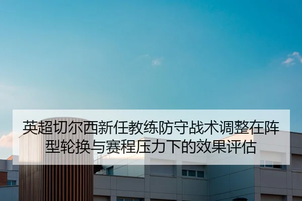英超切尔西新任教练防守战术调整在阵型轮换与赛程压力下的效果评估