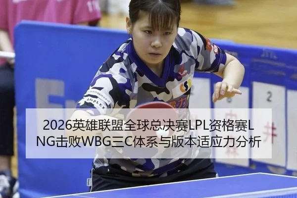 2026英雄联盟全球总决赛LPL资格赛LNG击败WBG三C体系与版本适应力分析
